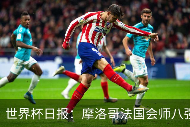 世界杯日报：摩洛哥法国会师八强 图赫尔辟谣球员使用伟哥