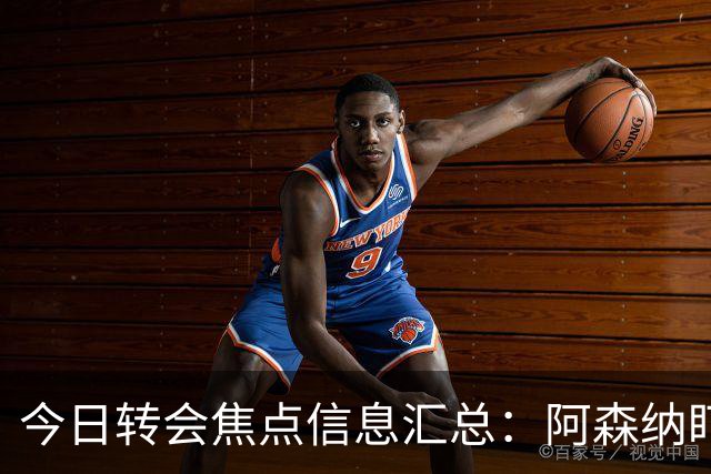 今日转会焦点信息汇总：阿森纳盯上万-比萨卡，准备顶替本·怀特