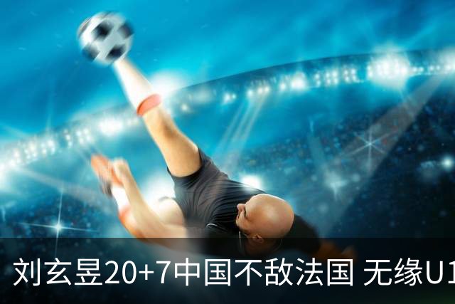 刘玄昱20+7中国不敌法国 无缘U17男篮世界杯8强