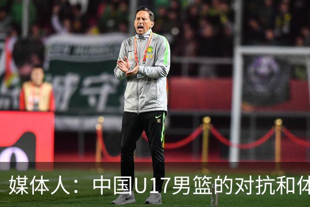 媒体人：中国U17男篮的对抗和体能劣势被无限放大 篮板就是抢不到