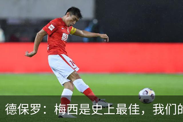 德保罗：梅西是史上最佳，我们的责任是让他做自己最擅长的事