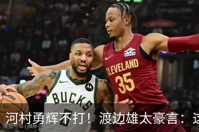 河村勇辉不打！渡边雄太豪言：这支日本队完全可以击败中国男篮