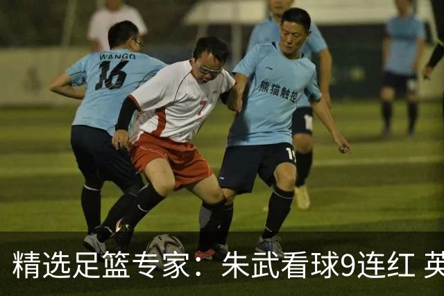 精选足篮专家：朱武看球9连红 英超大师5连红