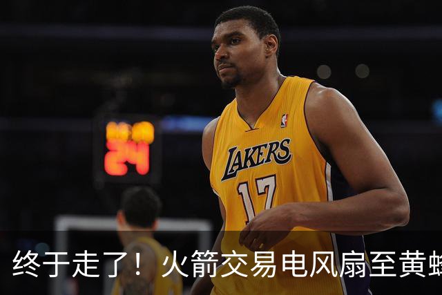 终于走了！火箭交易电风扇至黄蜂 还搭了3个次轮签