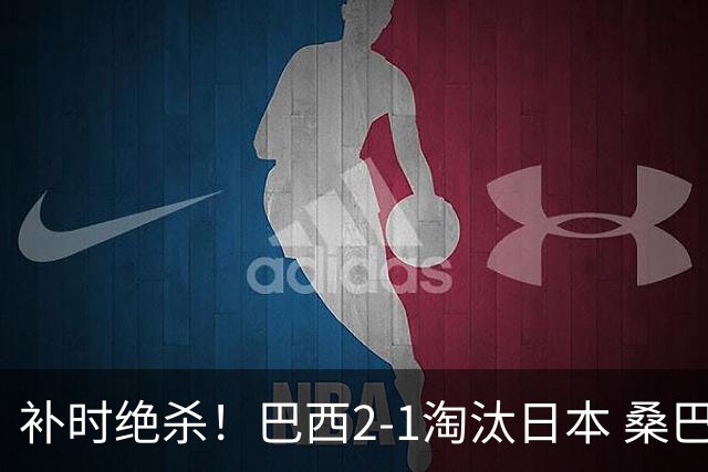 补时绝杀！巴西2-1淘汰日本 桑巴军团晋级16强