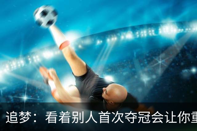 追梦：看着别人首次夺冠会让你重回首冠时刻 我记得那种感觉！